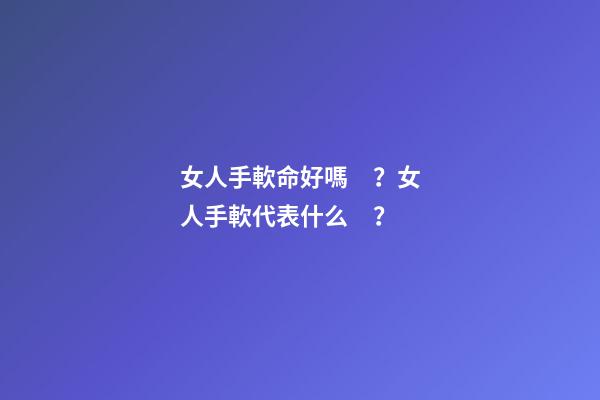 女人手軟命好嗎？女人手軟代表什么？